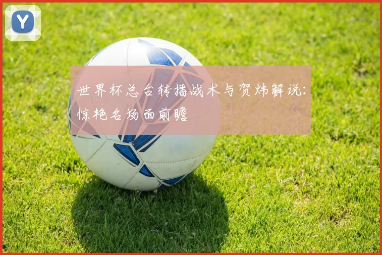 世界杯总台转播战术与贺炜解说：惊艳名场面前瞻
