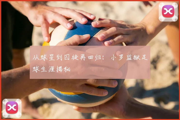 从球星到囚徒再回归:小罗监狱足球生涯揭秘