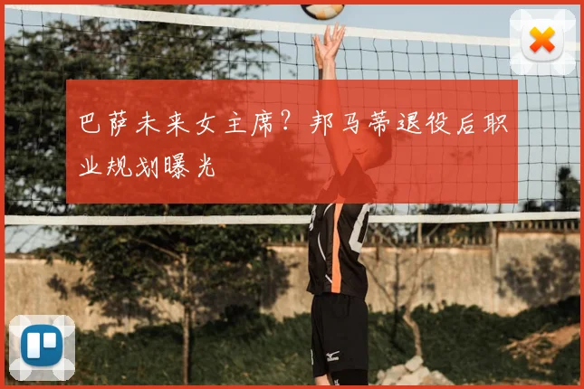 巴萨未来女主席？邦马蒂退役后职业规划曝光