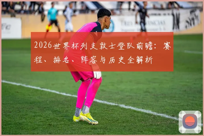 2026世界杯列支敦士登队前瞻：赛程、排名、阵容与历史全解析