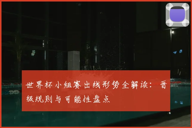 世界杯小组赛出线形势全解读：晋级规则与可能性盘点