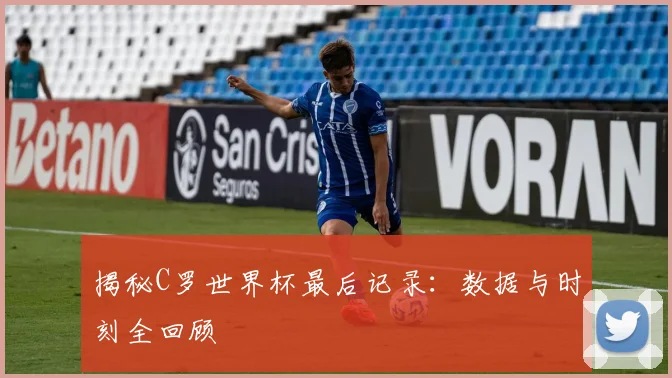 揭秘C罗世界杯最后记录:数据与时刻全回顾