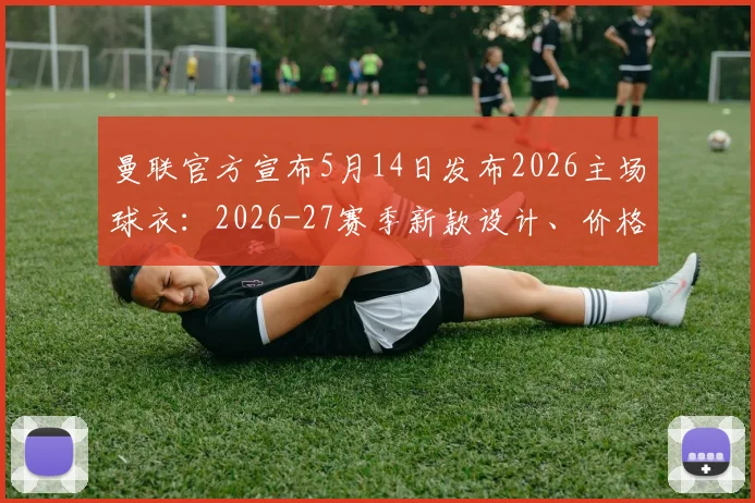 曼联官方宣布5月14日发布2026主场球衣：2026-27赛季新款设计、价格及购买全攻略