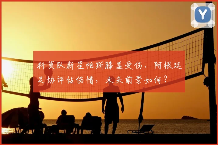 科莫队新星帕斯膝盖受伤，阿根廷足协评估伤情，未来前景如何？