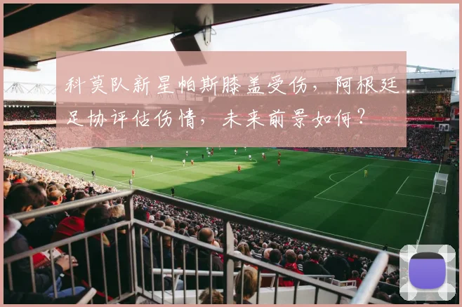 科莫队新星帕斯膝盖受伤,阿根廷足协评估伤情,未来前景如何?