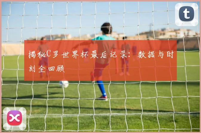揭秘C罗世界杯最后记录：数据与时刻全回顾