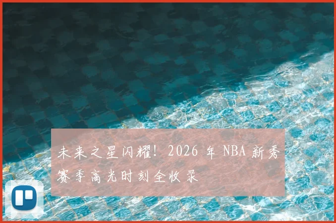 未来之星闪耀!2026 年 NBA 新秀赛季高光时刻全收录