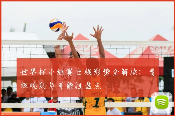 世界杯小组赛出线形势全解读：晋级规则与可能性盘点