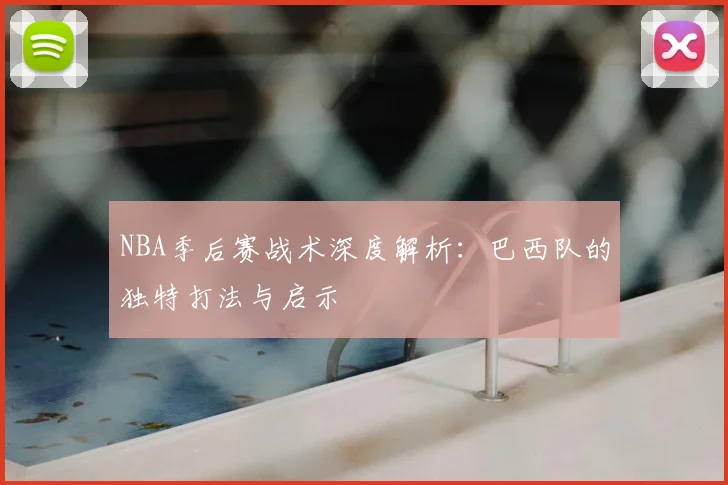 NBA季后赛战术深度解析：巴西队的独特打法与启示