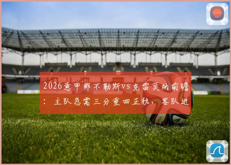 2026意甲那不勒斯vs克雷莫纳前瞻:主队急需三分重回正轨,客队进攻哑火成最大隐患