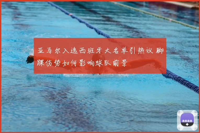 亚马尔入选西班牙大名单引热议 脚踝伤势如何影响球队前景